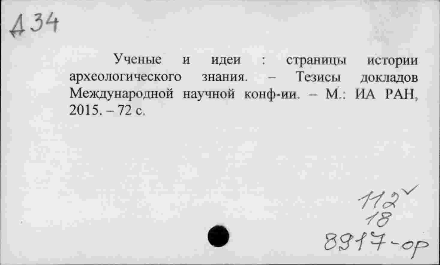 ﻿Ученые и идеи : страницы истории археологического знания, — Тезисы докладов Международной научной конф-ии - М.: ИА РАН, 2015.-72 с.